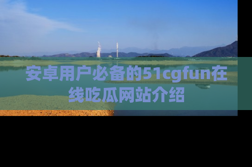 安卓用户必备的51cgfun在线吃瓜网站介绍