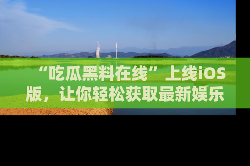 “吃瓜黑料在线”上线iOS版,让你轻松获取最新娱乐新闻