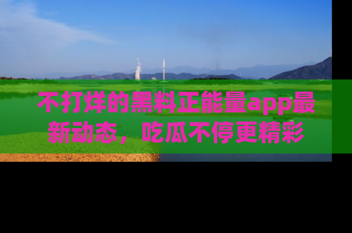 不打烊的黑料正能量app最新动态，吃瓜不停更精彩