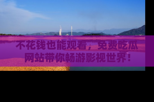 不花钱也能观看，免费吃瓜网站带你畅游影视世界！