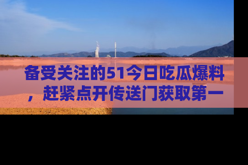 备受关注的51今日吃瓜爆料，赶紧点开传送门获取第一手消息！