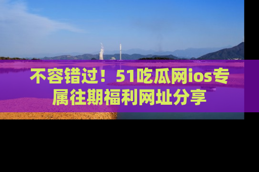 不容错过！51吃瓜网ios专属往期福利网址分享