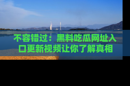 不容错过：黑料吃瓜网址入口更新视频让你了解真相