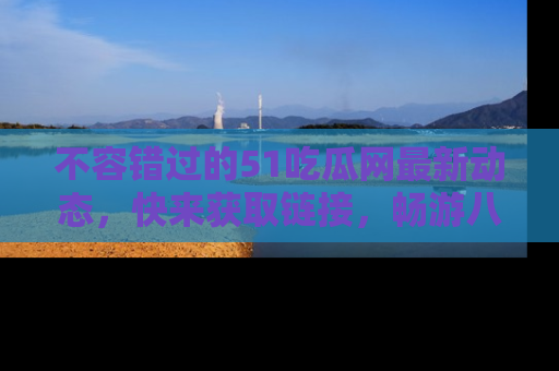不容错过的51吃瓜网最新动态，快来获取链接，畅游八卦世界！