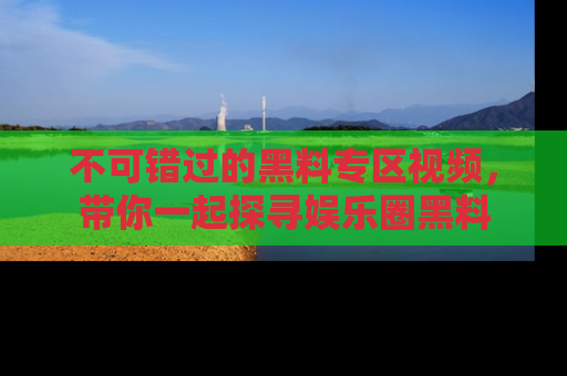 不可错过的黑料专区视频，带你一起探寻娱乐圈黑料