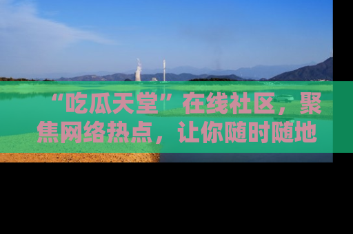 “吃瓜天堂”在线社区,聚焦网络热点,让你随时随地吃瓜不停