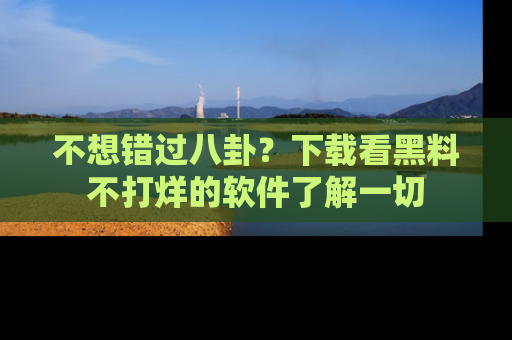 不想错过八卦？下载看黑料不打烊的软件了解一切
