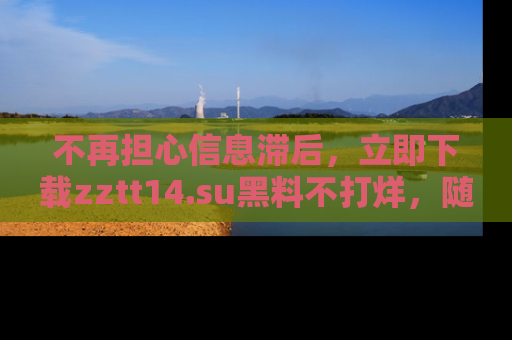 不再担心信息滞后，立即下载zztt14.su黑料不打烊，随时获取新鲜黑料！