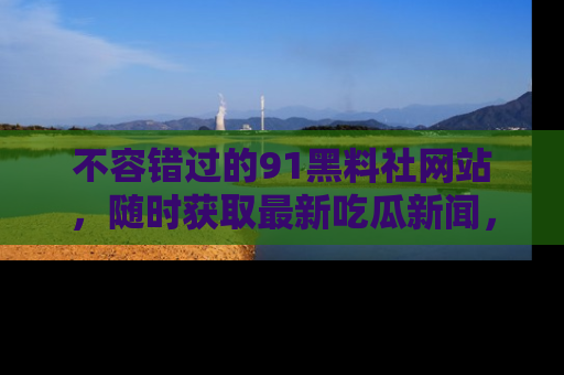 不容错过的91黑料社网站，随时获取最新吃瓜新闻，留意91黑料社的动态更新！