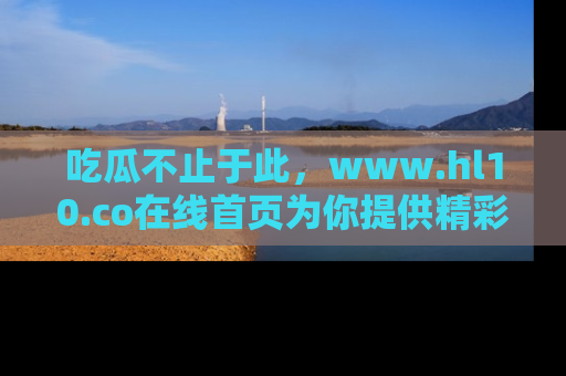 吃瓜不止于此，www.hl10.co在线首页为你提供精彩内幕