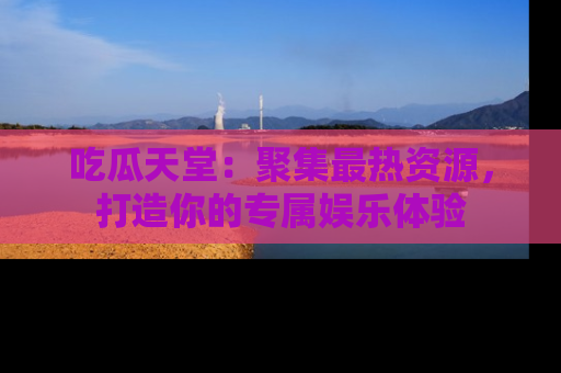 吃瓜天堂：聚集最热资源，打造你的专属娱乐体验
