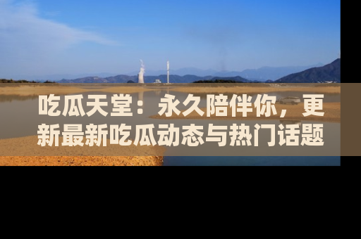 吃瓜天堂：永久陪伴你，更新最新吃瓜动态与热门话题