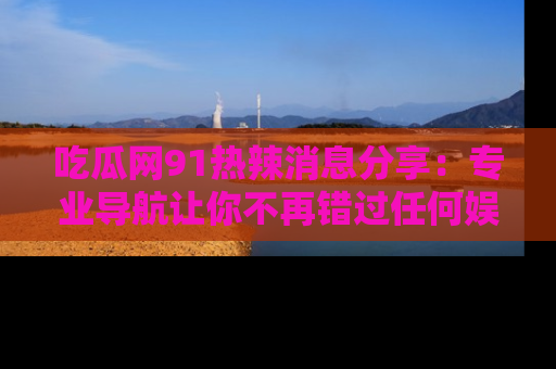 吃瓜网91热辣消息分享：专业导航让你不再错过任何娱乐八卦
