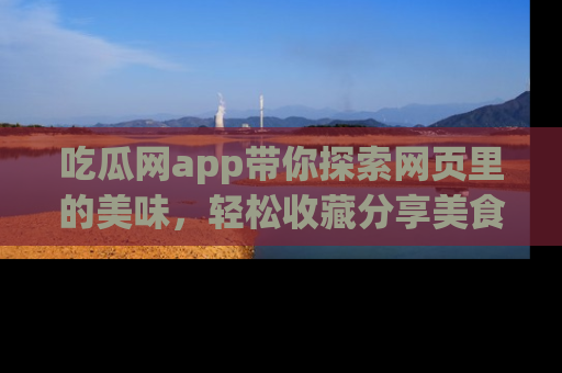 吃瓜网app带你探索网页里的美味，轻松收藏分享美食秘笈