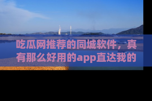 吃瓜网推荐的同城软件，真有那么好用的app直达我的心吗？
