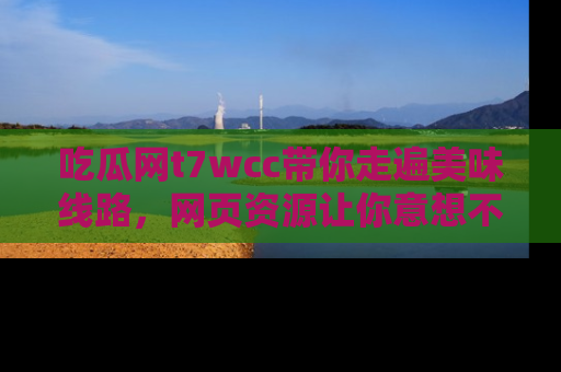 吃瓜网t7wcc带你走遍美味线路，网页资源让你意想不到！
