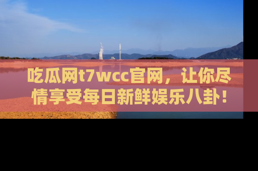 吃瓜网t7wcc官网，让你尽情享受每日新鲜娱乐八卦！
