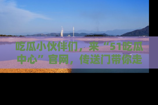 吃瓜小伙伴们，来“51吃瓜中心”官网，传送门带你走入八卦世界！