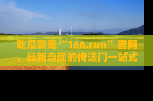 吃瓜新宠“166.run”官网，最新奇闻的传送门一站式体验