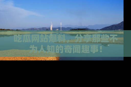 吃瓜网站爆料，分享那些不为人知的奇闻趣事！
