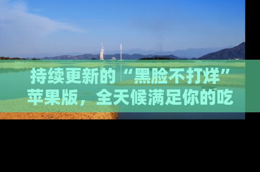 持续更新的“黑脸不打烊”苹果版，全天候满足你的吃瓜需求！
