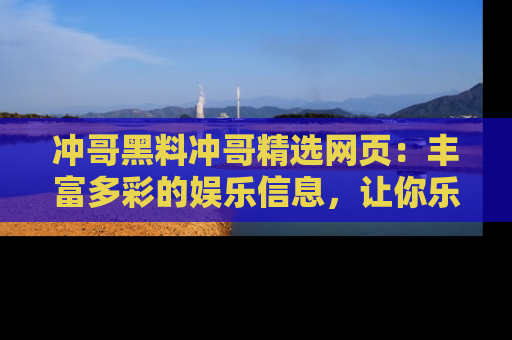 冲哥黑料冲哥精选网页：丰富多彩的娱乐信息，让你乐不停息