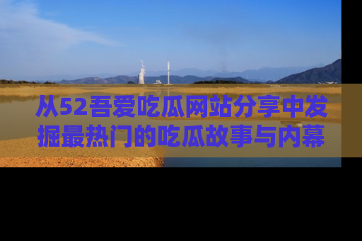 从52吾爱吃瓜网站分享中发掘最热门的吃瓜故事与内幕