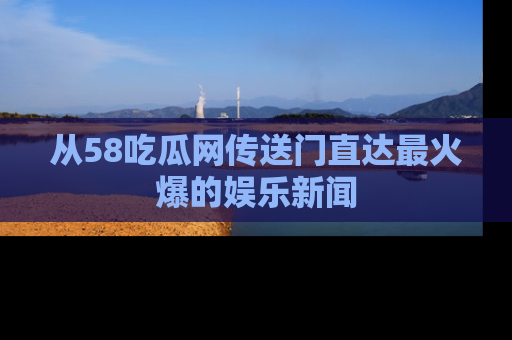 从58吃瓜网传送门直达最火爆的娱乐新闻