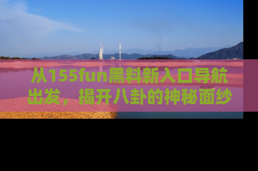 从155fun黑料新入口导航出发，揭开八卦的神秘面纱！
