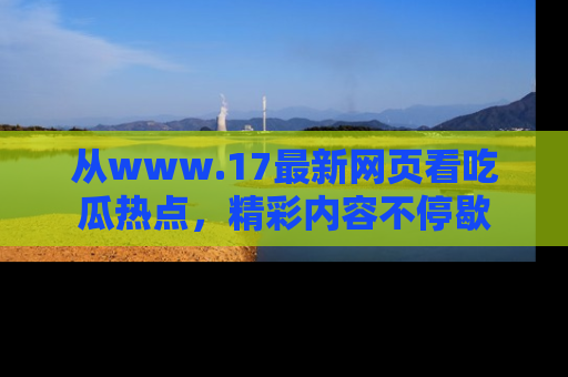 从www.17最新网页看吃瓜热点，精彩内容不停歇