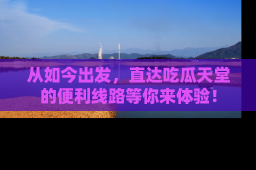 从如今出发，直达吃瓜天堂的便利线路等你来体验！