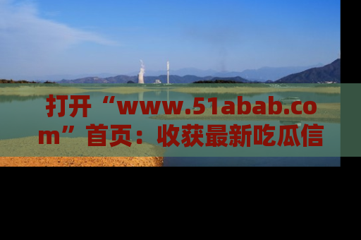 打开“www.51abab.com”首页：收获最新吃瓜信息，成为圈内明星动态达人！