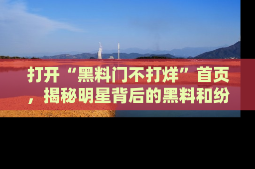 打开“黑料门不打烊”首页，揭秘明星背后的黑料和纷争真相！
