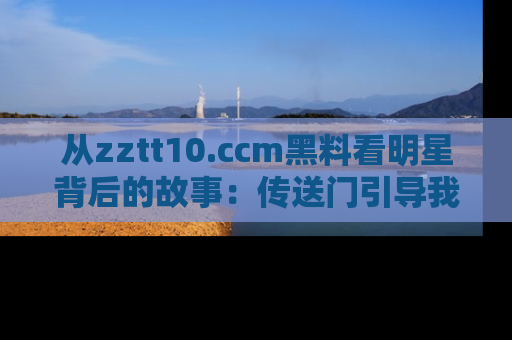 从zztt10.ccm黑料看明星背后的故事：传送门引导我们探索真相！