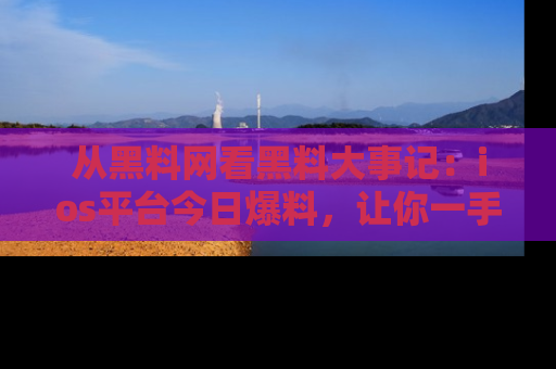从黑料网看黑料大事记：ios平台今日爆料，让你一手掌握八卦内幕
