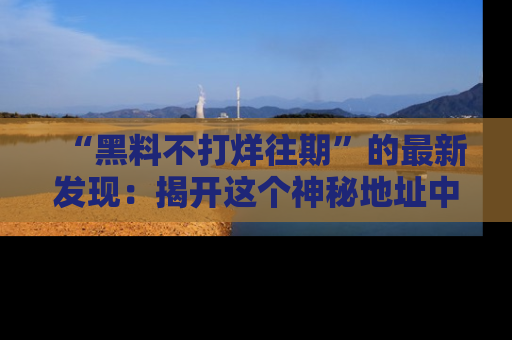 “黑料不打烊往期”的最新发现:揭开这个神秘地址中的爆笑黑料面纱