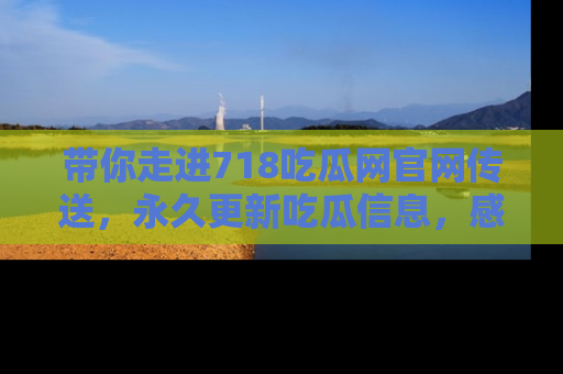 带你走进718吃瓜网官网传送，永久更新吃瓜信息，感受娱乐圈的风云变幻！