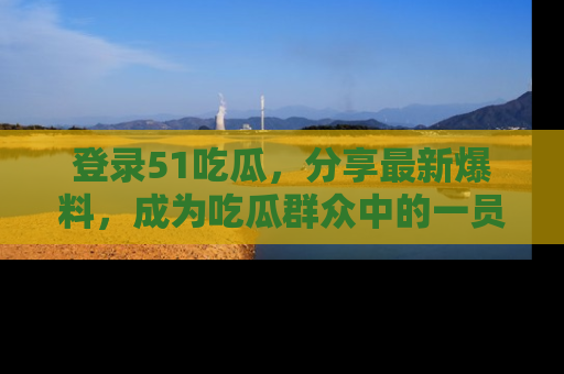 登录51吃瓜，分享最新爆料，成为吃瓜群众中的一员！