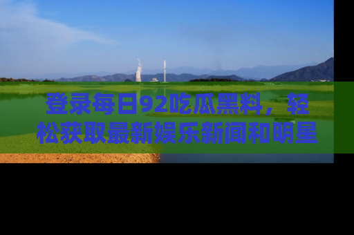 登录每日92吃瓜黑料，轻松获取最新娱乐新闻和明星炒作背后的真相