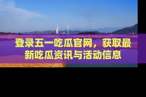 登录五一吃瓜官网，获取最新吃瓜资讯与活动信息