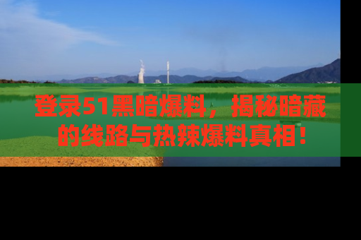 登录51黑暗爆料，揭秘暗藏的线路与热辣爆料真相！