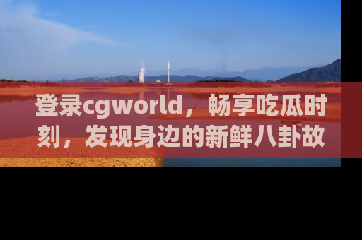 登录cgworld，畅享吃瓜时刻，发现身边的新鲜八卦故事