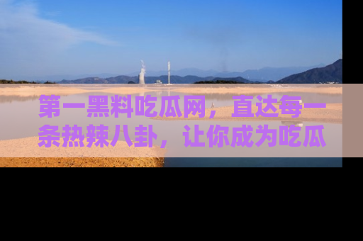 第一黑料吃瓜网，直达每一条热辣八卦，让你成为吃瓜达人！