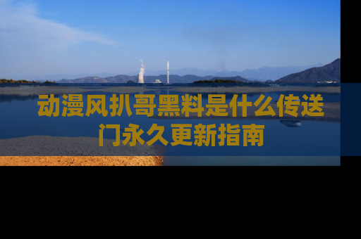 动漫风扒哥黑料是什么传送门永久更新指南
