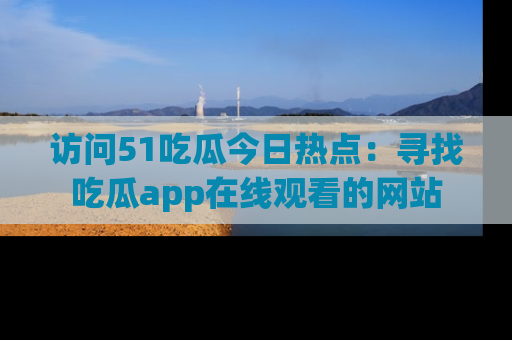 访问51吃瓜今日热点：寻找吃瓜app在线观看的网站