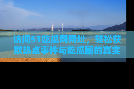 访问51吃瓜网网址，轻松获取热点事件与吃瓜圈的真实地址