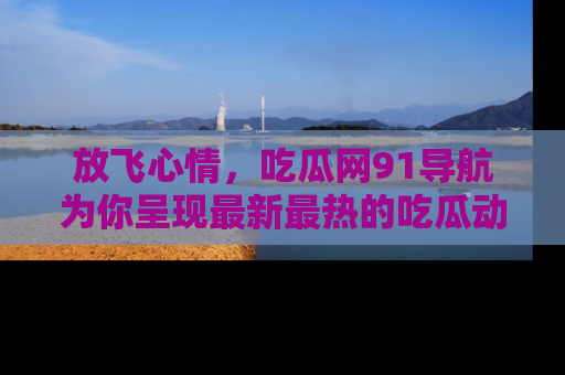 放飞心情，吃瓜网91导航为你呈现最新最热的吃瓜动态！