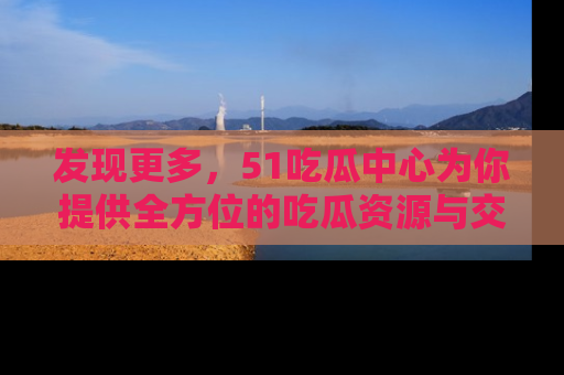 发现更多，51吃瓜中心为你提供全方位的吃瓜资源与交流平台