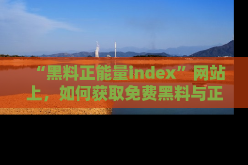 “黑料正能量index”网站上,如何获取免费黑料与正能量资讯?