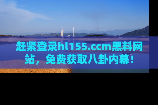 赶紧登录hl155.ccm黑料网站，免费获取八卦内幕！